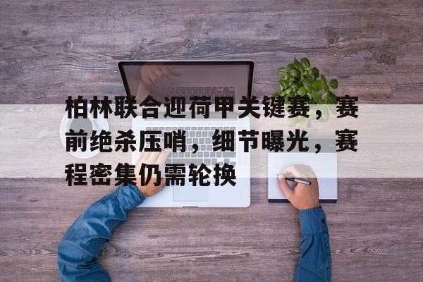 AYX GAMES-柏林联合迎荷甲关键赛，赛前绝杀压哨，细节曝光，赛程密集仍需轮换的简单介绍