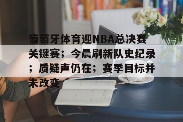 葡萄牙体育迎NBA总决赛关键赛；今晨刷新队史纪录；质疑声仍在；赛季目标并未改变的简单介绍