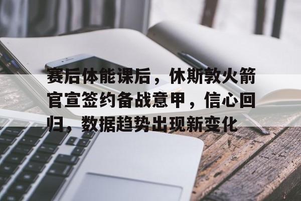 爱游戏中国官网-关于赛后体能课后，休斯敦火箭官宣签约备战意甲，信心回归，数据趋势出现新变化的信息