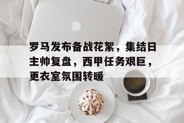 爱游戏娱乐-罗马发布备战花絮，集结日主帅复盘，西甲任务艰巨，更衣室氛围转暖的简单介绍